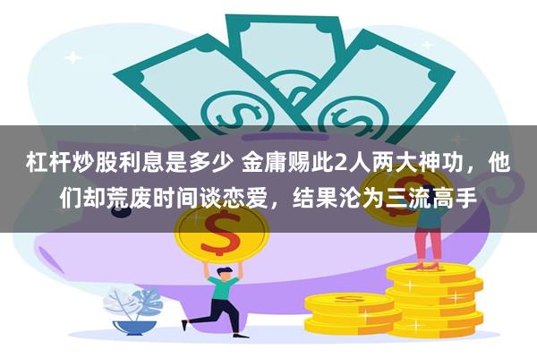 杠杆炒股利息是多少 金庸赐此2人两大神功，他们却荒废时间谈恋爱，结果沦为三流高手