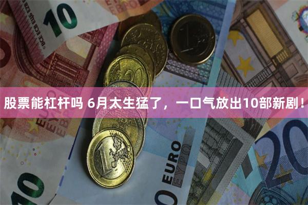 股票能杠杆吗 6月太生猛了，一口气放出10部新剧！