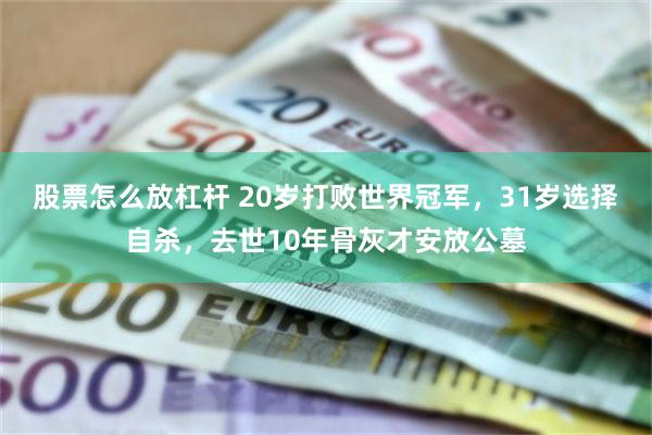 股票怎么放杠杆 20岁打败世界冠军，31岁选择自杀，去世10年骨灰才安放公墓