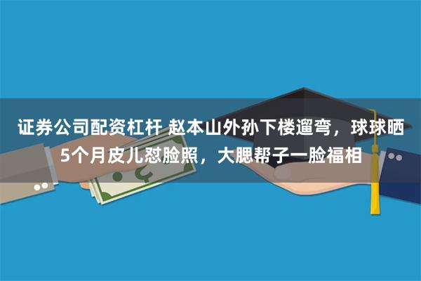 证券公司配资杠杆 赵本山外孙下楼遛弯，球球晒5个月皮儿怼脸照，大腮帮子一脸福相