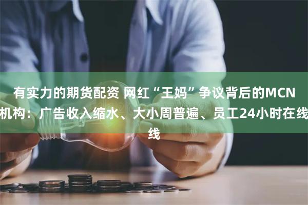 有实力的期货配资 网红“王妈”争议背后的MCN机构：广告收入缩水、大小周普遍、员工24小时在线