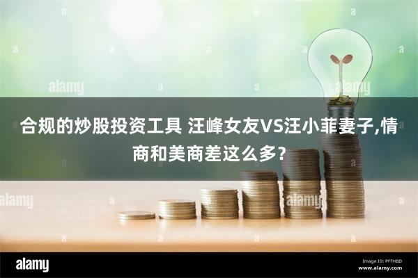 合规的炒股投资工具 汪峰女友VS汪小菲妻子,情商和美商差这么多？