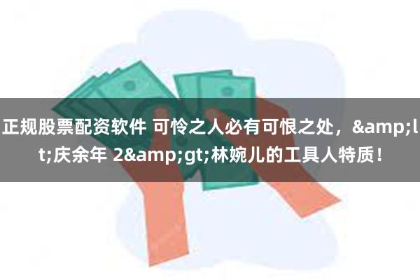 正规股票配资软件 可怜之人必有可恨之处，&lt;庆余年 2&gt;林婉儿的工具人特质！