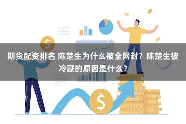 期货配资排名 陈楚生为什么被全网封？陈楚生被冷藏的原因是什么？