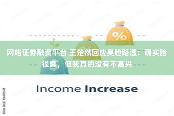 网络证劵融资平台 王楚然回应臭脸路透：确实脸很臭，但我真的没有不高兴