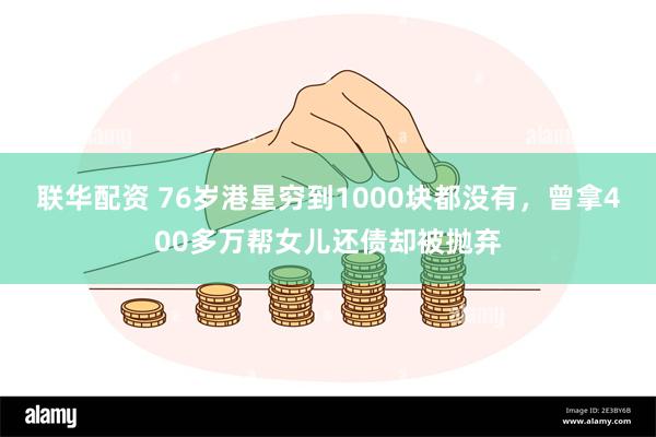 联华配资 76岁港星穷到1000块都没有，曾拿400多万帮女儿还债却被抛弃