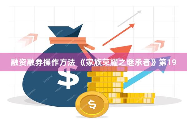 融资融券操作方法 《家族荣耀之继承者》第19