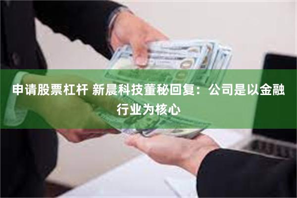 申请股票杠杆 新晨科技董秘回复：公司是以金融行业为核心