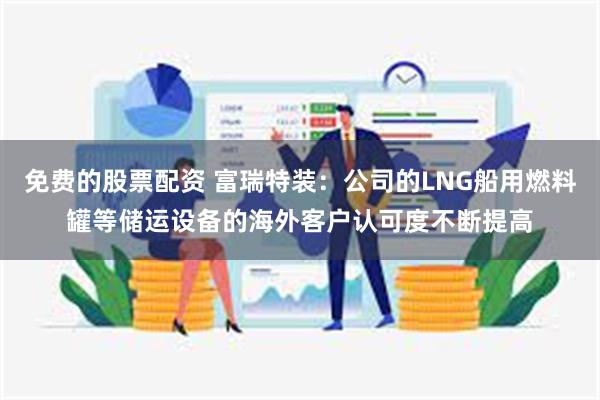 免费的股票配资 富瑞特装：公司的LNG船用燃料罐等储运设备的海外客户认可度不断提高