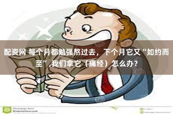 配资网 每个月都勉强熬过去，下个月它又“如约而至”,我们拿它（痛经）怎么办？