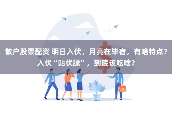 散户股票配资 明日入伏，月亮在毕宿，有啥特点？入伏“贴伏膘”，到底该吃啥？