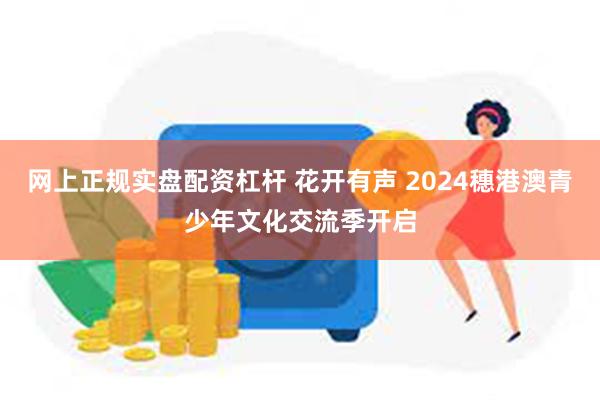 网上正规实盘配资杠杆 花开有声 2024穗港澳青少年文化交流季开启