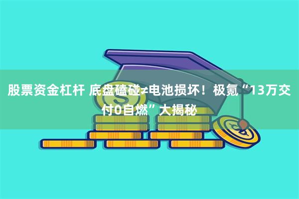 股票资金杠杆 底盘磕碰≠电池损坏！极氪“13万交付0自燃”大揭秘