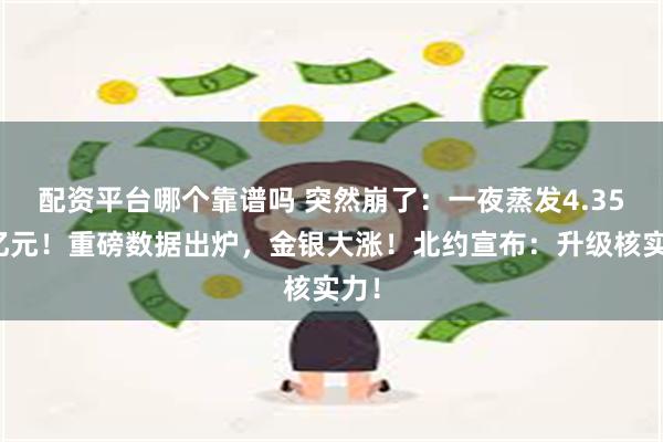 配资平台哪个靠谱吗 突然崩了：一夜蒸发4.35万亿元！重磅数据出炉，金银大涨！北约宣布：升级核实力！