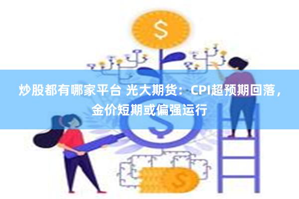 炒股都有哪家平台 光大期货：CPI超预期回落，金价短期或偏强运行