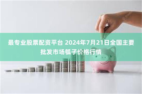 最专业股票配资平台 2024年7月21日全国主要批发市场瓠子价格行情