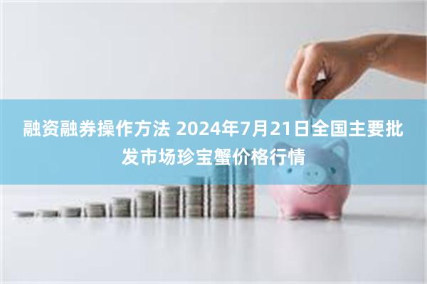 融资融券操作方法 2024年7月21日全国主要批发市场珍宝蟹价格行情