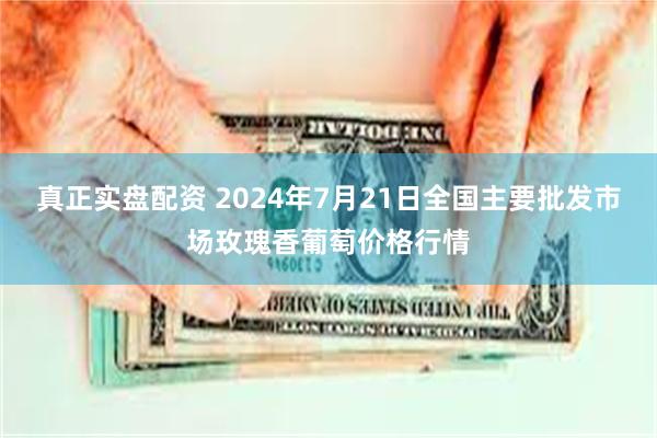 真正实盘配资 2024年7月21日全国主要批发市场玫瑰香葡萄价格行情