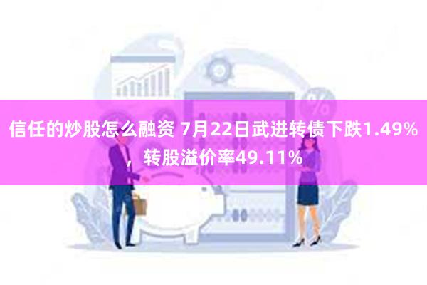 信任的炒股怎么融资 7月22日武进转债下跌1.49%，转股溢价率49.11%