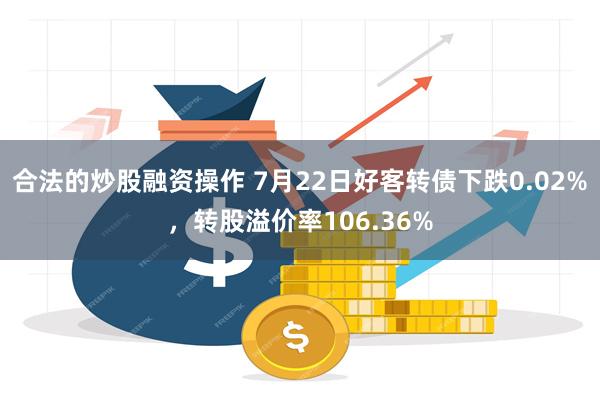 合法的炒股融资操作 7月22日好客转债下跌0.02%，转股溢价率106.36%