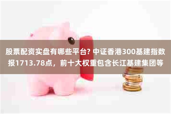 股票配资实盘有哪些平台? 中证香港300基建指数报1713.78点，前十大权重包含长江基建集团等