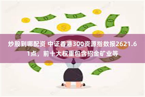 炒股到哪配资 中证香港300资源指数报2621.61点，前十大权重包含招金矿业等