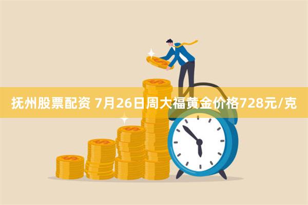 抚州股票配资 7月26日周大福黄金价格728元/克