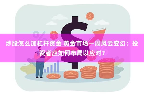 炒股怎么加杠杆资金 黄金市场一周风云变幻：投资者应如何布局以应对？