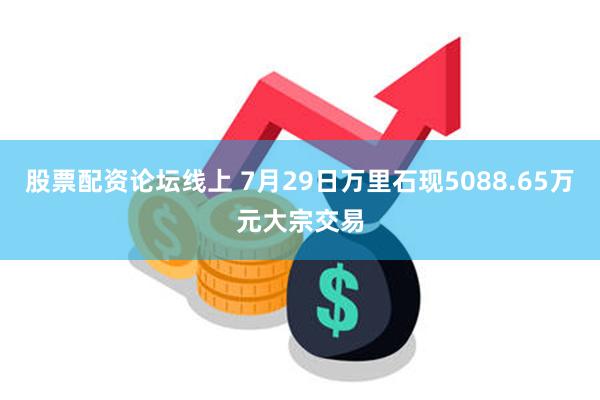 股票配资论坛线上 7月29日万里石现5088.65万元大宗交易