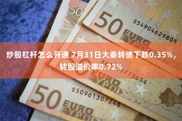 炒股杠杆怎么开通 7月31日大秦转债下跌0.35%，转股溢价率0.72%