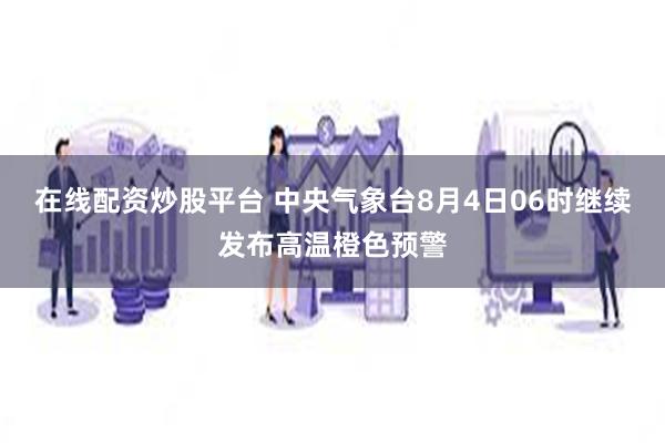 在线配资炒股平台 中央气象台8月4日06时继续发布高温橙色预警