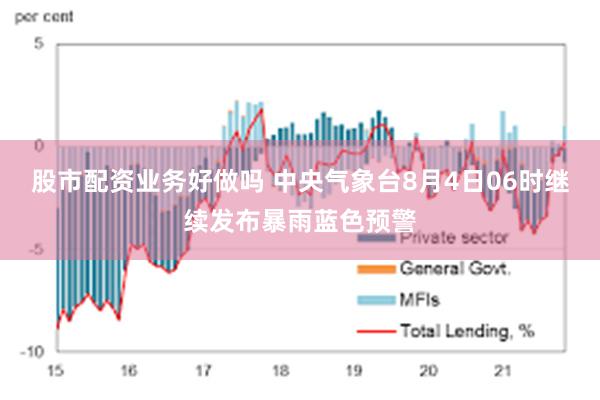 股市配资业务好做吗 中央气象台8月4日06时继续发布暴雨蓝色预警