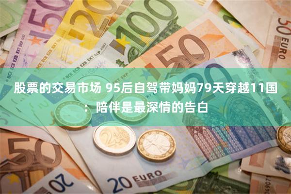 股票的交易市场 95后自驾带妈妈79天穿越11国：陪伴是最深情的告白