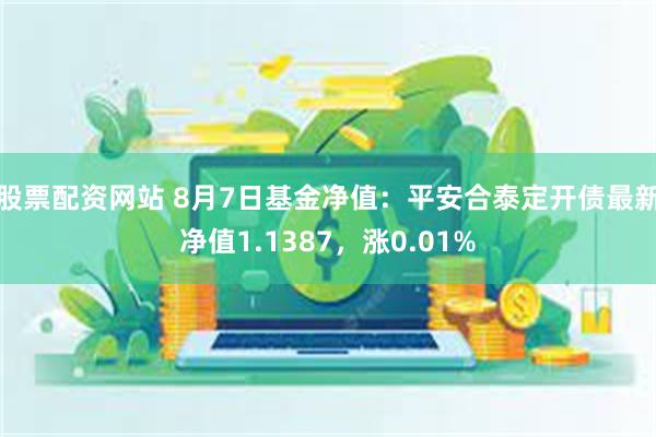 股票配资网站 8月7日基金净值：平安合泰定开债最新净值1.1387，涨0.01%