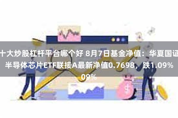 十大炒股杠杆平台哪个好 8月7日基金净值：华夏国证半导体芯片ETF联接A最新净值0.7698，跌1.09%