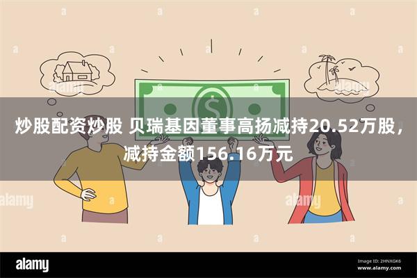 炒股配资炒股 贝瑞基因董事高扬减持20.52万股，减持金额156.16万元