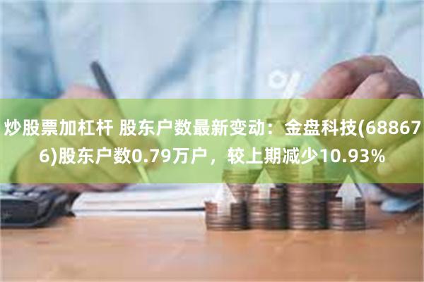 炒股票加杠杆 股东户数最新变动：金盘科技(688676)股东户数0.79万户，较上期减少10.93%