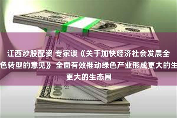 江西炒股配资 专家谈《关于加快经济社会发展全面绿色转型的意见》 全面有效推动绿色产业形成更大的生态圈