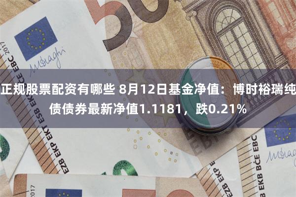 正规股票配资有哪些 8月12日基金净值：博时裕瑞纯债债券最新净值1.1181，跌0.21%