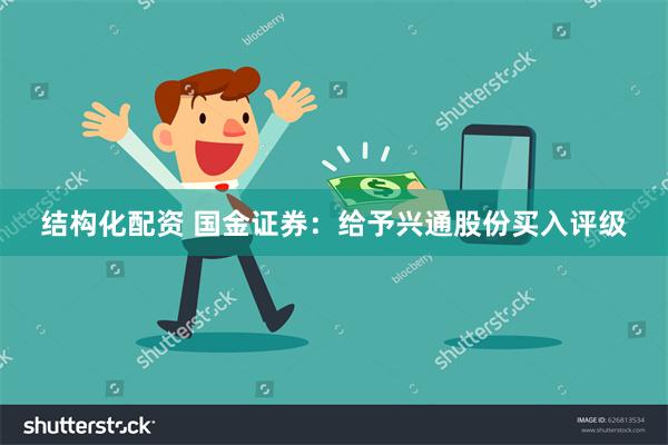 结构化配资 国金证券：给予兴通股份买入评级