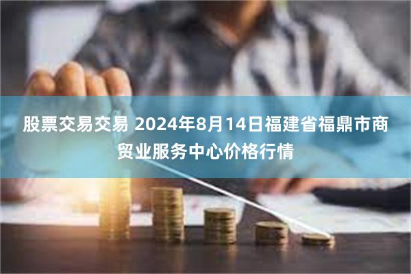 股票交易交易 2024年8月14日福建省福鼎市商贸业服务中心价格行情