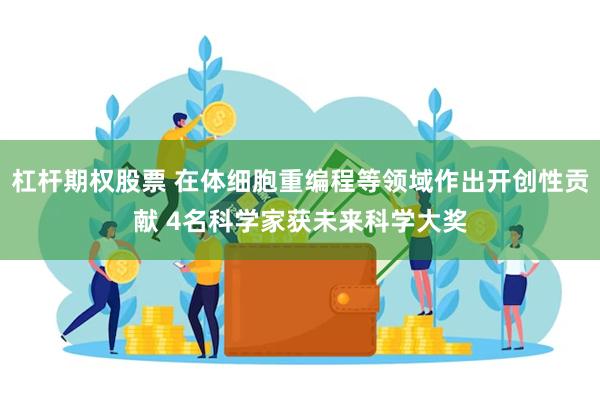 杠杆期权股票 在体细胞重编程等领域作出开创性贡献 4名科学家获未来科学大奖