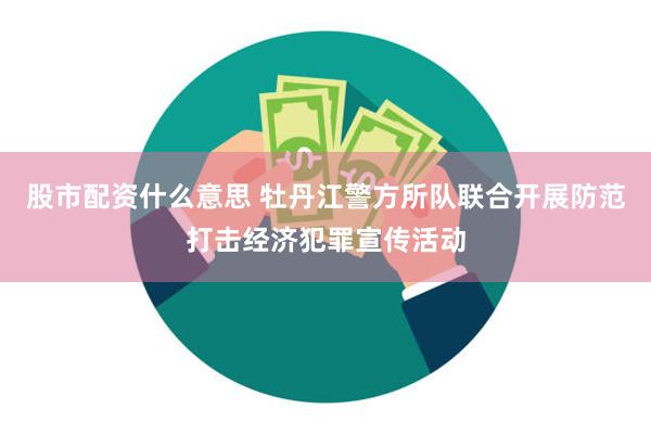 股市配资什么意思 牡丹江警方所队联合开展防范打击经济犯罪宣传活动