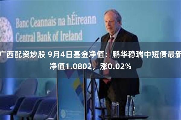 广西配资炒股 9月4日基金净值：鹏华稳瑞中短债最新净值1.0802，涨0.02%