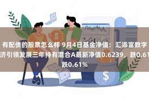 有配债的股票怎么样 9月4日基金净值：汇添富数字经济引领发展三年持有混合A最新净值0.6239，跌0.61%