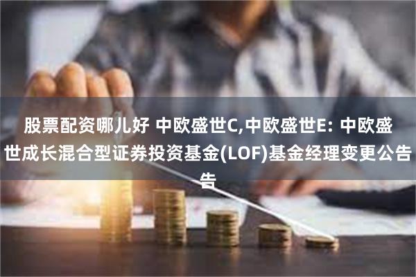 股票配资哪儿好 中欧盛世C,中欧盛世E: 中欧盛世成长混合型证券投资基金(LOF)基金经理变更公告