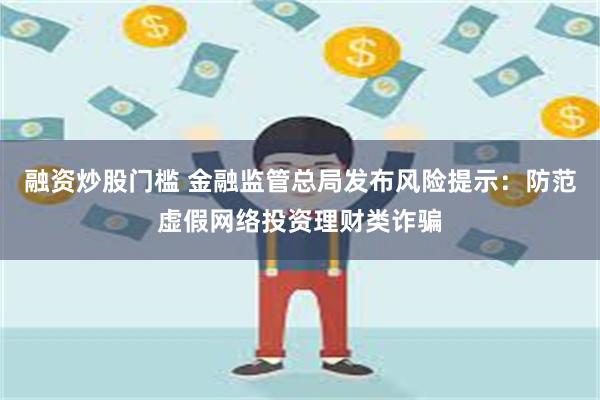 融资炒股门槛 金融监管总局发布风险提示：防范虚假网络投资理财类诈骗