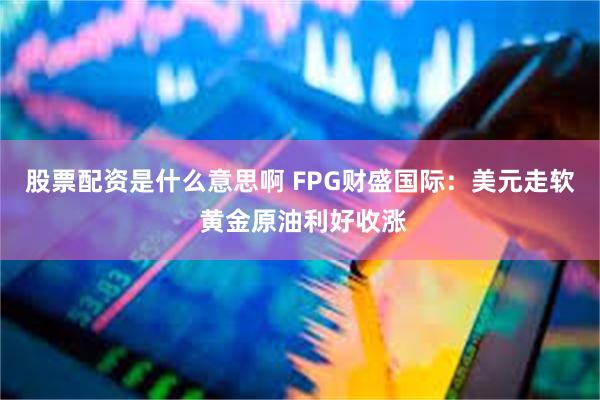 股票配资是什么意思啊 FPG财盛国际：美元走软 黄金原油利好收涨