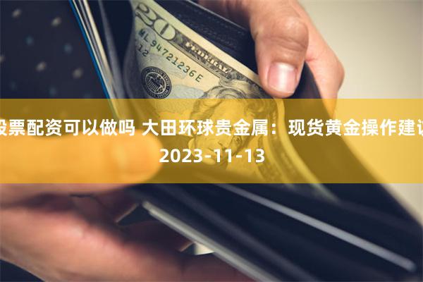 股票配资可以做吗 大田环球贵金属：现货黄金操作建议2023-11-13