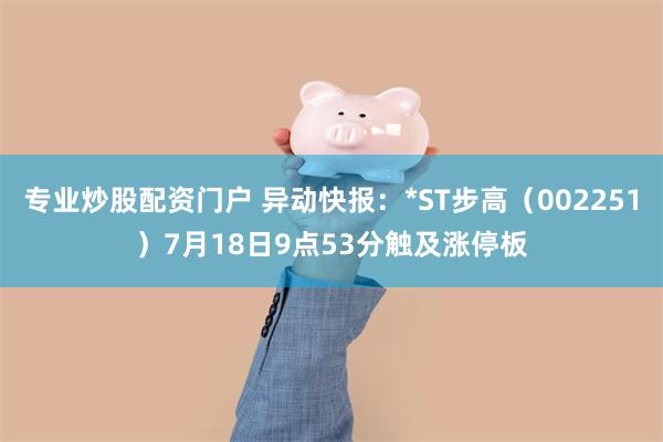 专业炒股配资门户 异动快报：*ST步高（002251）7月18日9点53分触及涨停板